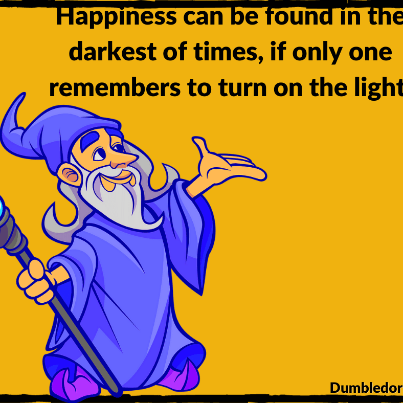 â€œHappiness can be found, even in the darkest of times, if one only remembers  to turn on the light.â€� Dumbledore. Harry Potter and the Prisoner of Azkaban.